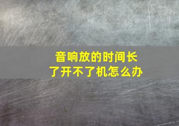 音响放的时间长了开不了机怎么办