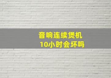 音响连续煲机10小时会坏吗