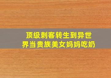 顶级刺客转生到异世界当贵族美女妈妈吃奶