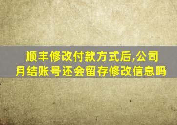 顺丰修改付款方式后,公司月结账号还会留存修改信息吗