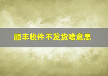 顺丰收件不发货啥意思