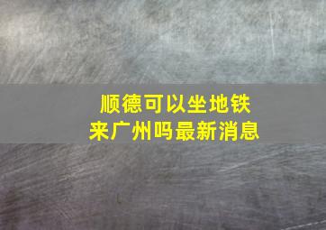 顺德可以坐地铁来广州吗最新消息