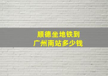 顺德坐地铁到广州南站多少钱