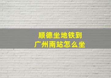 顺德坐地铁到广州南站怎么坐