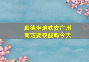 顺德坐地铁去广州南站要核酸吗今天