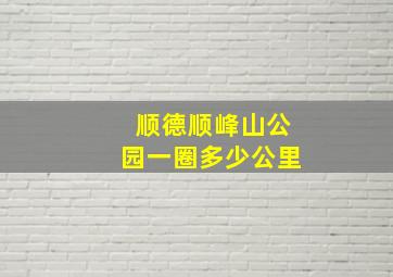 顺德顺峰山公园一圈多少公里