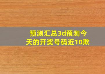 预测汇总3d预测今天的开奖号码近10欺