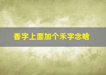 香字上面加个禾字念啥