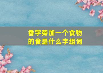 香字旁加一个食物的食是什么字组词