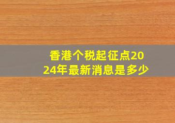 香港个税起征点2024年最新消息是多少