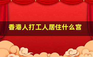 香港人打工人居住什么宫