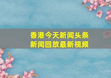 香港今天新闻头条新闻回放最新视频