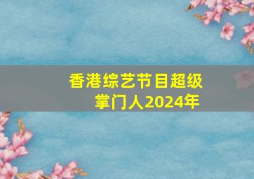 香港综艺节目超级掌门人2024年