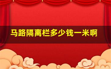 马路隔离栏多少钱一米啊