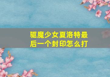 驱魔少女夏洛特最后一个封印怎么打