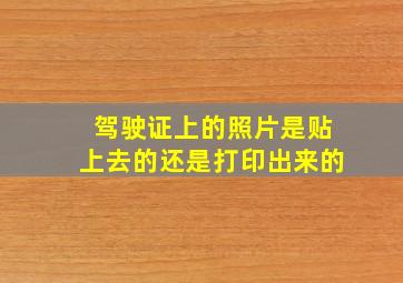 驾驶证上的照片是贴上去的还是打印出来的