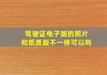 驾驶证电子版的照片和纸质版不一样可以吗