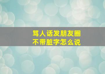 骂人话发朋友圈不带脏字怎么说