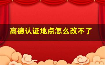 高德认证地点怎么改不了