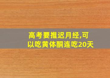 高考要推迟月经,可以吃黄体酮连吃20天