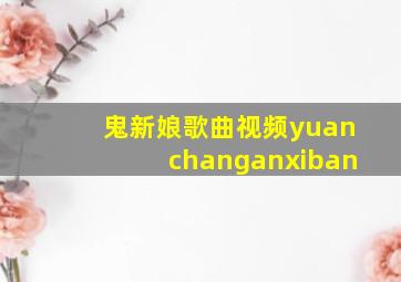 鬼新娘歌曲视频yuanchanganxiban