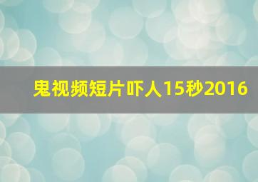 鬼视频短片吓人15秒2016