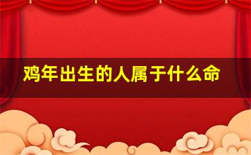 鸡年出生的人属于什么命