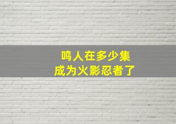 鸣人在多少集成为火影忍者了