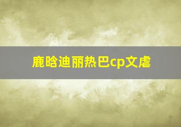 鹿晗迪丽热巴cp文虐