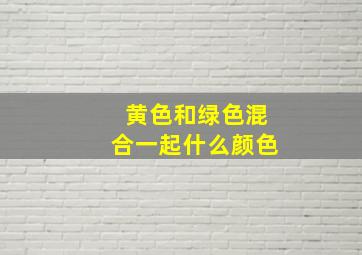 黄色和绿色混合一起什么颜色