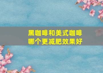 黑咖啡和美式咖啡哪个更减肥效果好