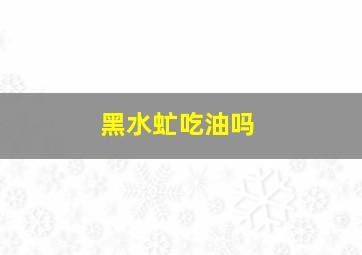 黑水虻吃油吗