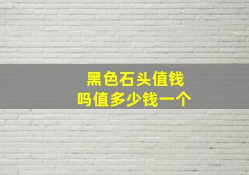 黑色石头值钱吗值多少钱一个